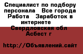Специалист по подбору персонала - Все города Работа » Заработок в интернете   . Свердловская обл.,Асбест г.